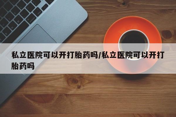 米非司酮购买渠道微信私立医院可以开打胎药吗/私立医院可以开打胎药吗