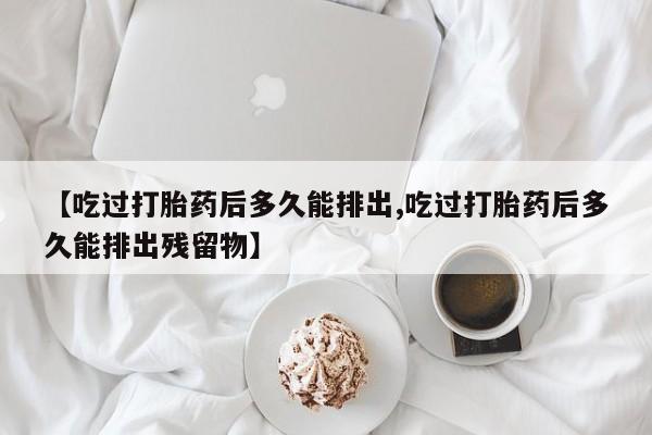 米非司酮购买渠道微信【吃过打胎药后多久能排出,吃过打胎药后多久能排出残留物】