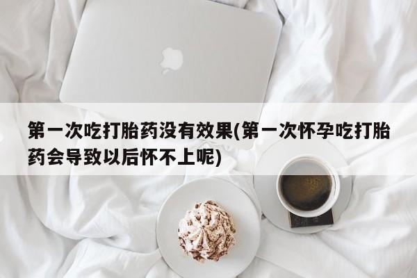 米非司酮购买渠道微信第一次吃打胎药没有效果(第一次怀孕吃打胎药会导致以后怀不上呢)