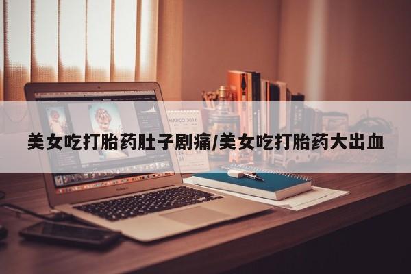 米非司酮购买渠道微信美女吃打胎药肚子剧痛/美女吃打胎药大出血