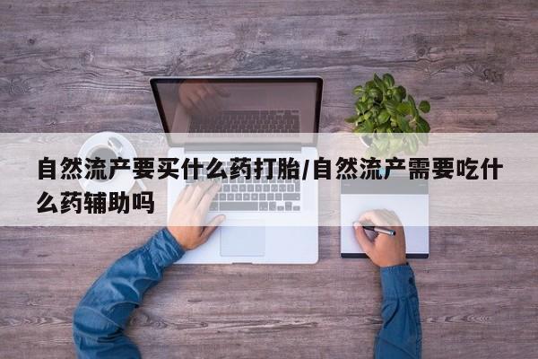米非司酮购买渠道微信自然流产要买什么药打胎/自然流产需要吃什么药辅助吗