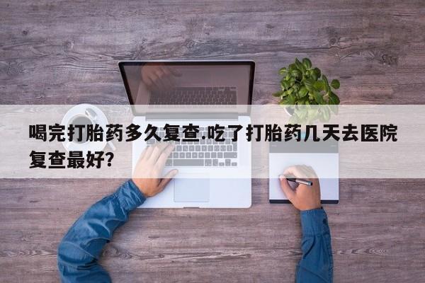 米非司酮购买渠道微信喝完打胎药多久复查.吃了打胎药几天去医院复查最好？