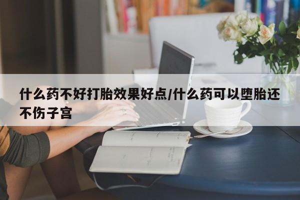 米非司酮购买渠道微信什么药不好打胎效果好点/什么药可以堕胎还不伤子宫