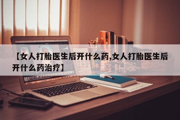 米非司酮购买渠道微信【女人打胎医生后开什么药,女人打胎医生后开什么药治疗】