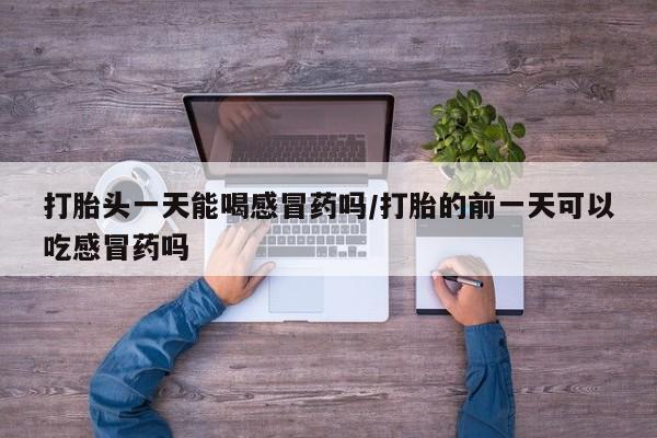 米非司酮购买渠道微信打胎头一天能喝感冒药吗/打胎的前一天可以吃感冒药吗