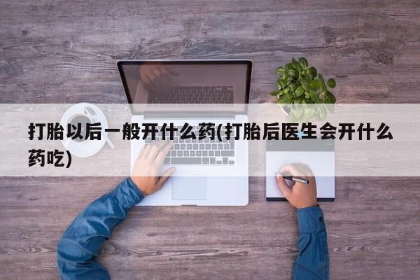 米非司酮购买渠道微信打胎以后一般开什么药(打胎后医生会开什么药吃)