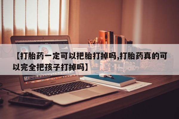 米非司酮购买渠道微信【打胎药一定可以把胎打掉吗,打胎药真的可以完全把孩子打掉吗】