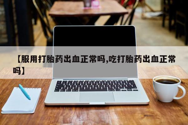 米非司酮购买渠道微信【服用打胎药出血正常吗,吃打胎药出血正常吗】