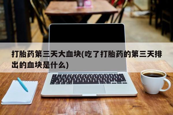 米非司酮购买渠道微信打胎药第三天大血块(吃了打胎药的第三天排出的血块是什么)