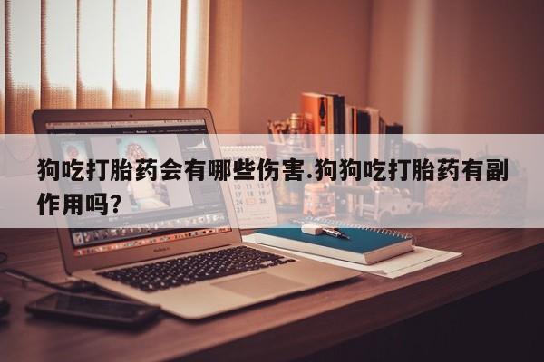 米非司酮购买渠道微信狗吃打胎药会有哪些伤害.狗狗吃打胎药有副作用吗？