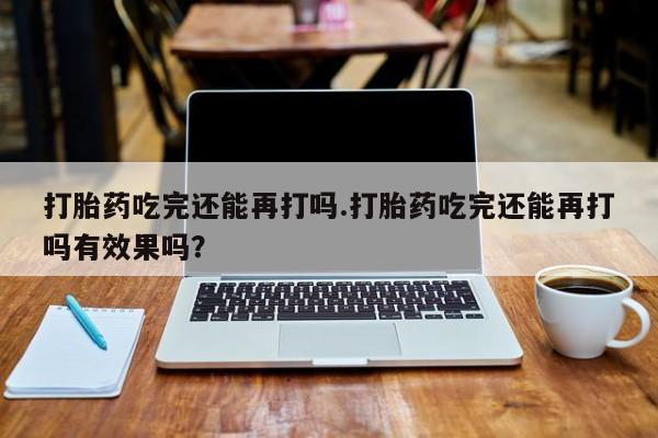 米非司酮购买渠道微信打胎药吃完还能再打吗.打胎药吃完还能再打吗有效果吗？