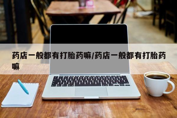 米非司酮购买渠道微信药店一般都有打胎药嘛/药店一般都有打胎药嘛