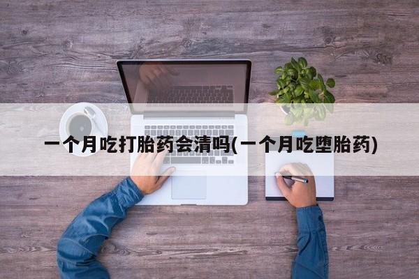 米非司酮购买渠道微信一个月吃打胎药会清吗(一个月吃堕胎药)