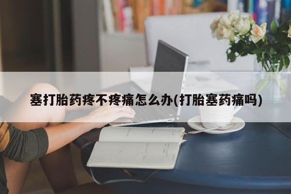 米非司酮购买渠道微信塞打胎药疼不疼痛怎么办(打胎塞药痛吗)