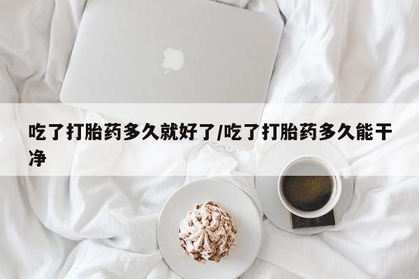 米非司酮购买渠道微信吃了打胎药多久就好了/吃了打胎药多久能干净