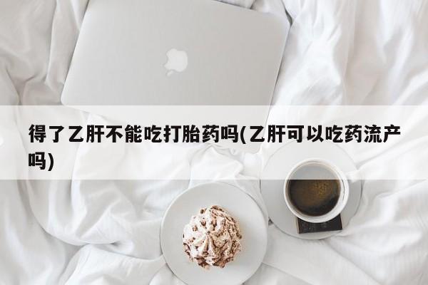 米非司酮购买渠道微信得了乙肝不能吃打胎药吗(乙肝可以吃药流产吗)