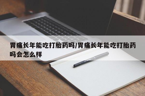 米非司酮购买渠道微信胃痛长年能吃打胎药吗/胃痛长年能吃打胎药吗会怎么样