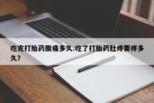米非司酮购买渠道微信吃完打胎药腹痛多久.吃了打胎药肚疼要疼多久？
