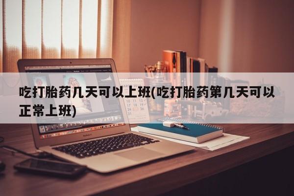 米非司酮购买渠道微信吃打胎药几天可以上班(吃打胎药第几天可以正常上班)