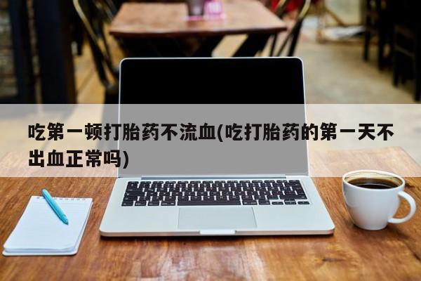 米非司酮购买渠道微信吃第一顿打胎药不流血(吃打胎药的第一天不出血正常吗)