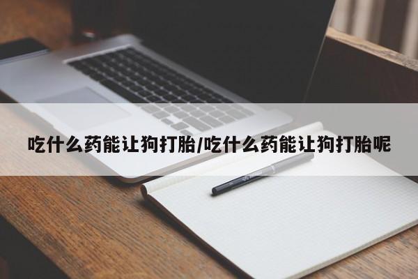 米非司酮购买渠道微信吃什么药能让狗打胎/吃什么药能让狗打胎呢