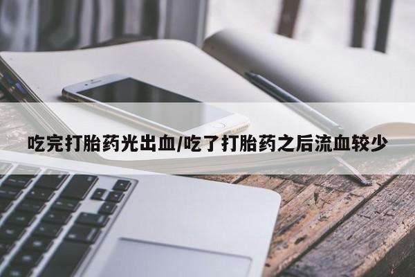 米非司酮购买渠道微信吃完打胎药光出血/吃了打胎药之后流血较少