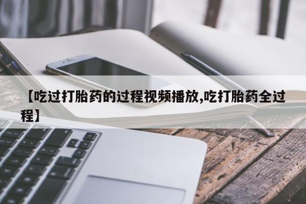 米非司酮购买渠道微信【吃过打胎药的过程视频播放,吃打胎药全过程】