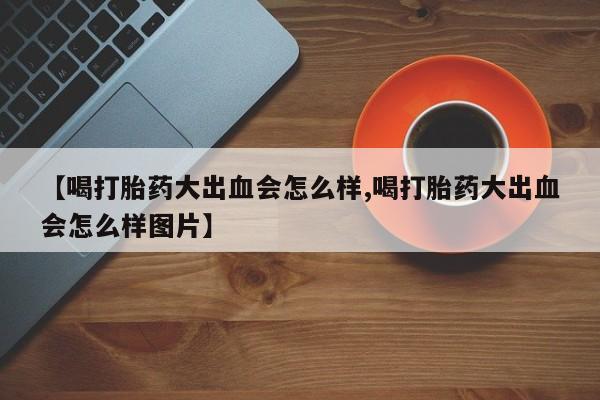 米非司酮购买渠道微信【喝打胎药大出血会怎么样,喝打胎药大出血会怎么样图片】