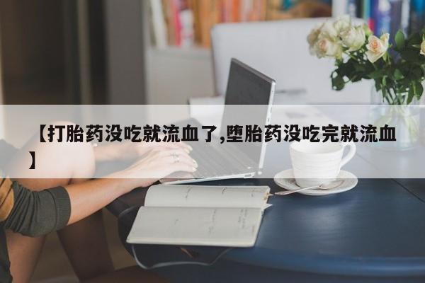 米非司酮购买渠道微信【打胎药没吃就流血了,堕胎药没吃完就流血】