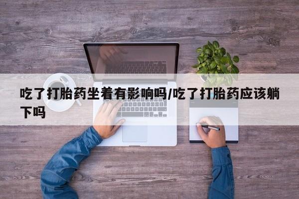 米非司酮购买渠道微信吃了打胎药坐着有影响吗/吃了打胎药应该躺下吗