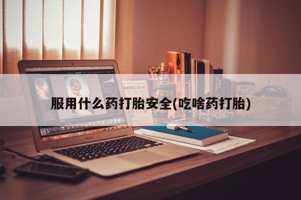 米非司酮购买渠道微信服用什么药打胎安全(吃啥药打胎)