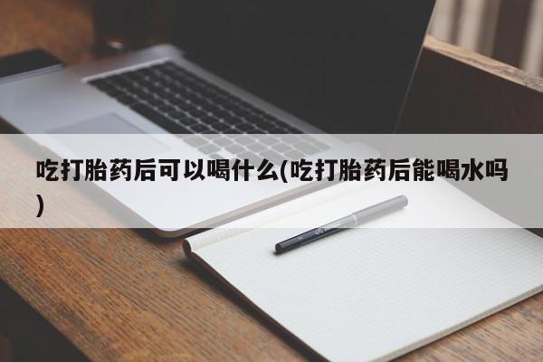 米非司酮购买渠道微信吃打胎药后可以喝什么(吃打胎药后能喝水吗)