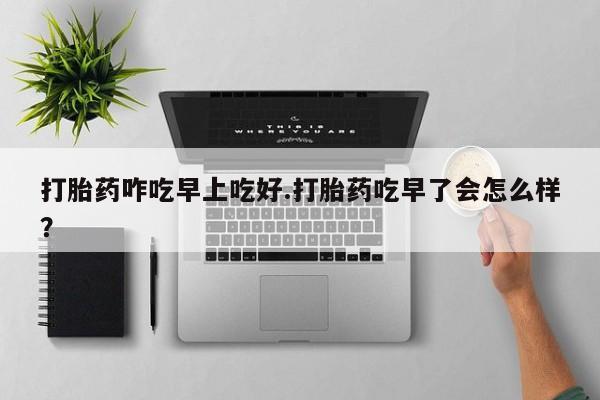 米非司酮购买渠道微信打胎药咋吃早上吃好.打胎药吃早了会怎么样？