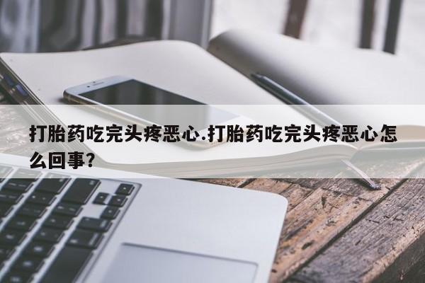 米非司酮购买渠道微信打胎药吃完头疼恶心.打胎药吃完头疼恶心怎么回事？