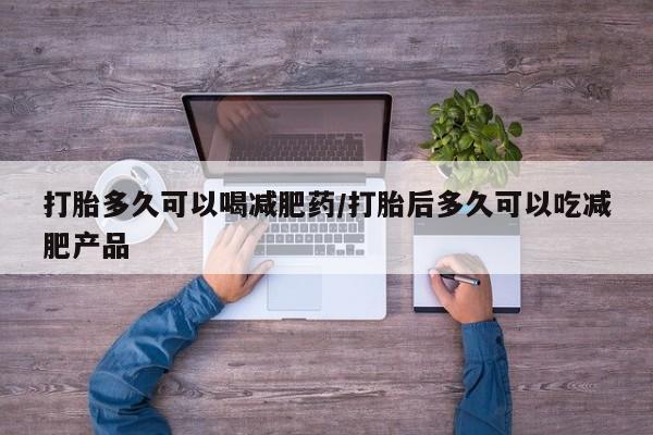 米非司酮购买渠道微信打胎多久可以喝减肥药/打胎后多久可以吃减肥产品
