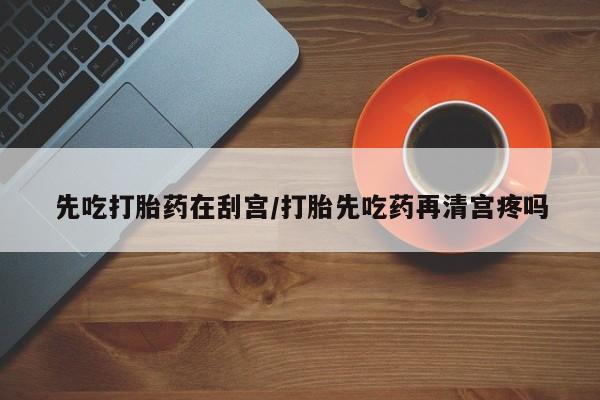 米非司酮购买渠道微信先吃打胎药在刮宫/打胎先吃药再清宫疼吗