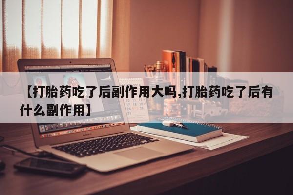 米非司酮购买渠道微信【打胎药吃了后副作用大吗,打胎药吃了后有什么副作用】