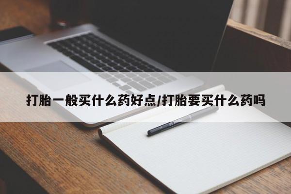 米非司酮购买渠道微信打胎一般买什么药好点/打胎要买什么药吗