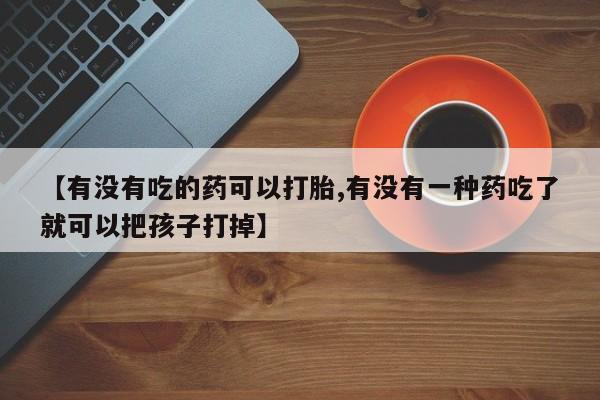 米非司酮购买渠道微信【有没有吃的药可以打胎,有没有一种药吃了就可以把孩子打掉】