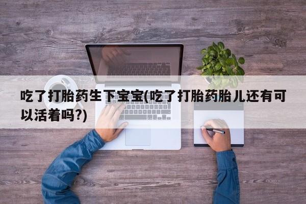 米非司酮购买渠道微信吃了打胎药生下宝宝(吃了打胎药胎儿还有可以活着吗?)