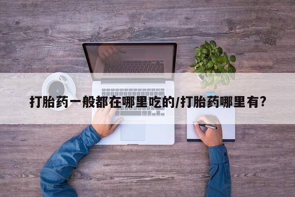 米非司酮购买渠道微信打胎药一般都在哪里吃的/打胎药哪里有?