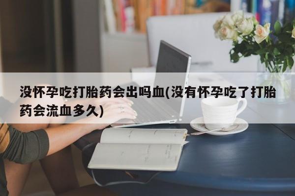 米非司酮购买渠道微信没怀孕吃打胎药会出吗血(没有怀孕吃了打胎药会流血多久)
