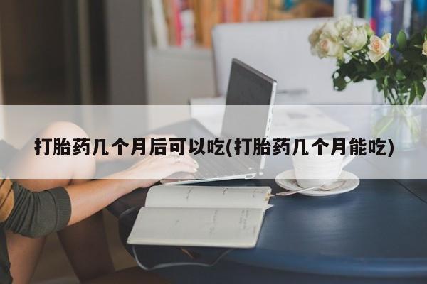 米非司酮购买渠道微信打胎药几个月后可以吃(打胎药几个月能吃)