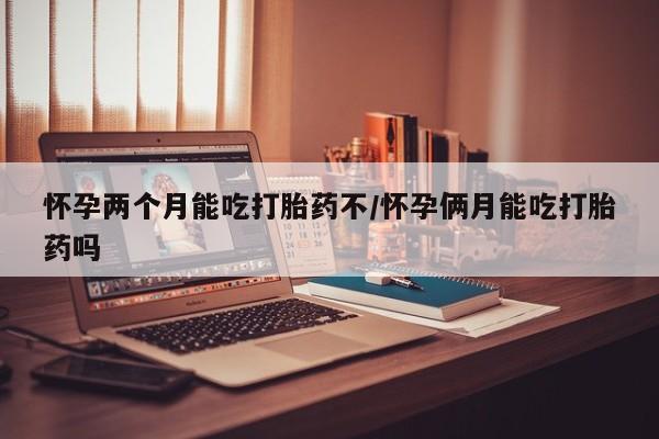 米非司酮购买渠道微信怀孕两个月能吃打胎药不/怀孕俩月能吃打胎药吗