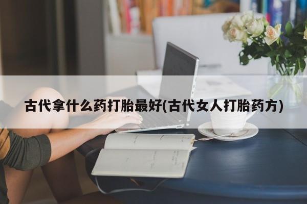 米非司酮购买渠道微信古代拿什么药打胎最好(古代女人打胎药方)