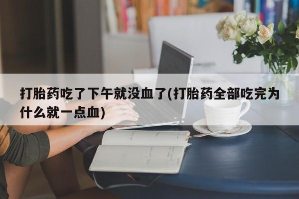 米非司酮购买渠道微信打胎药吃了下午就没血了(打胎药全部吃完为什么就一点血)