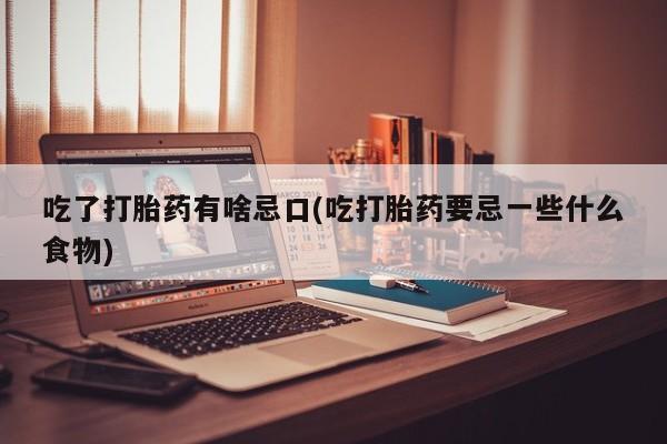 米非司酮购买渠道微信吃了打胎药有啥忌口(吃打胎药要忌一些什么食物)