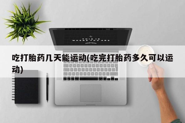 米非司酮购买渠道微信吃打胎药几天能运动(吃完打胎药多久可以运动)