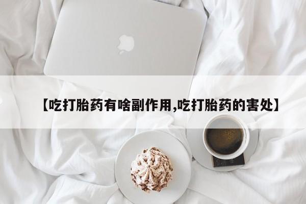 米非司酮购买渠道微信【吃打胎药有啥副作用,吃打胎药的害处】