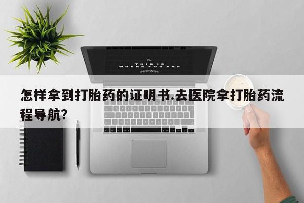 米非司酮购买渠道微信怎样拿到打胎药的证明书.去医院拿打胎药流程导航？